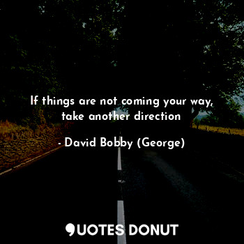 If things are not coming your way, take another direction