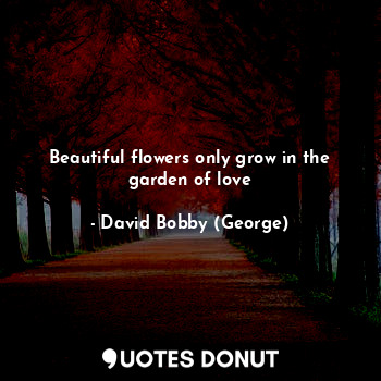Beautiful flowers only grow in the garden of love