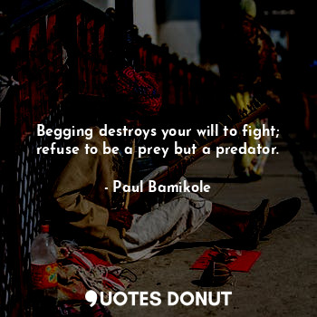  Begging destroys your will to fight; refuse to be a prey but a predator.... - Paul Bamikole - Quotes Donut