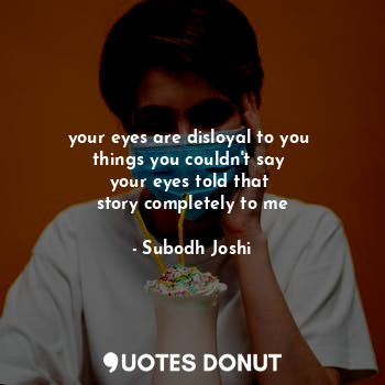  your eyes are disloyal to you 
things you couldn't say 
your eyes told that 
sto... - Subodh Joshi - Quotes Donut