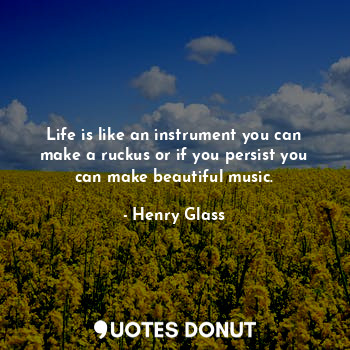  Life is like an instrument you can make a ruckus or if you persist you can make ... - Henry Glass - Quotes Donut