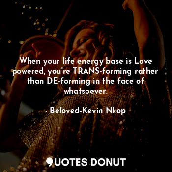  When your life energy base is Love powered, you're TRANS-forming rather than DE-... - Beloved-Kevin Nkop - Quotes Donut