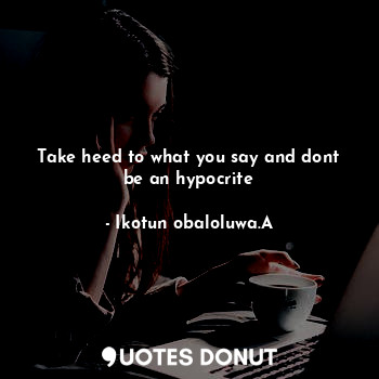  Take heed to what you say and dont be an hypocrite... - Ikotun obaloluwa.A - Quotes Donut