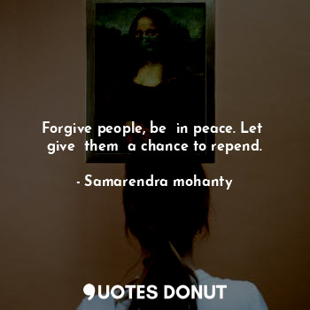 Forgive people, be  in peace. Let  give  them  a chance to repend.