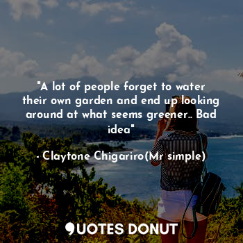  "A lot of people forget to water their own garden and end up looking around at w... - Claytone Chigariro(Mr simple) - Quotes Donut