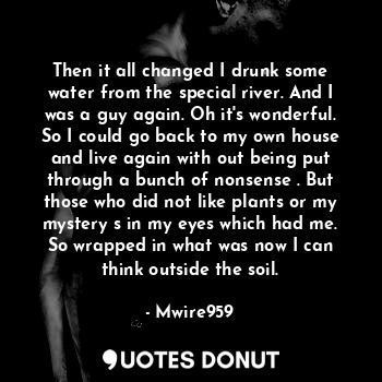 Then it all changed I drunk some water from the special river. And I was a guy a... - Mwire959 - Quotes Donut