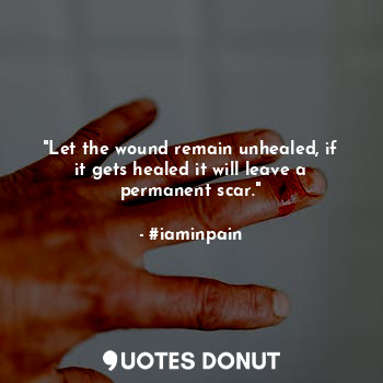  "Let the wound remain unhealed, if it gets healed it will leave a permanent scar... - #iaminpain - Quotes Donut