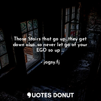 Those Stairs that go up...they get down also...so never let go of your EGO so up ...