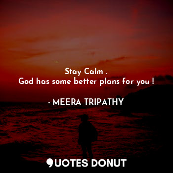 Stay Calm .
God has some better plans for you !