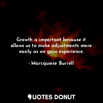 Growth is important because it allows us to make adjustments more easily as we gain experience.