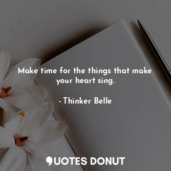  Make time for the things that make your heart sing.... - Thinker Belle - Quotes Donut