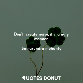 Don't  create noise, it's  a ugly manner.