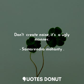  Don't  create noise, it's  a ugly manner.... - Samarendra mohanty . - Quotes Donut