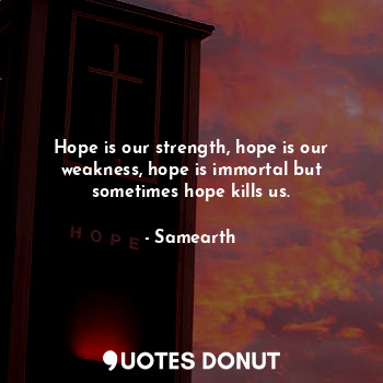 Hope is our strength, hope is our weakness, hope is immortal but sometimes hope kills us.