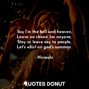  Say I'm the hell and heaven,
Leave no choice for anyone,
Stay or leave say to pe... - Nirmohi - Quotes Donut