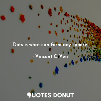  Dots is what can form any sphere... - Vincent C. Ven - Quotes Donut