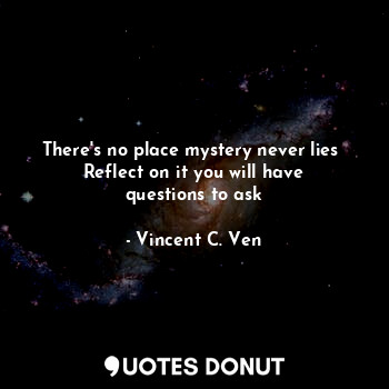  There's no place mystery never lies 
Reflect on it you will have questions to as... - Vincent C. Ven - Quotes Donut