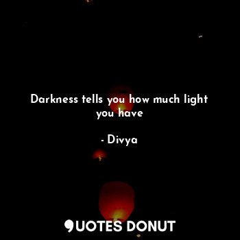  Darkness tells you how much light you have... - Divya - Quotes Donut