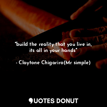  "build the reality that you live in, its all in your hands"... - Claytone Chigariro(Mr simple) - Quotes Donut