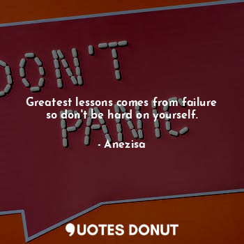  Greatest lessons comes from failure so don't be hard on yourself.... - Anezisa - Quotes Donut