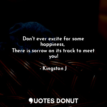  Don't ever excite for some happiness, 
There is sorrow on its track to meet you!... - Kingston J - Quotes Donut