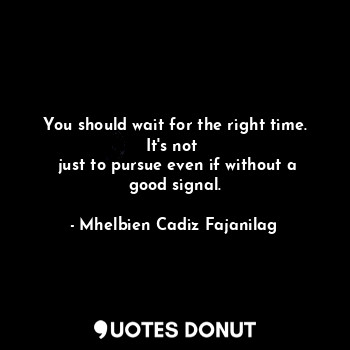  You should wait for the right time. It's not 
 just to pursue even if without a ... - Ben Cadiz - Quotes Donut