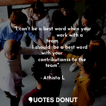 "I can't be a best word when your
                      work with a team.
         I should  be a best word with your 
            contributionss to the team".
