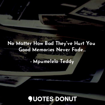  No Matter How Bad They've Hurt You 
Good Memories Never Fade...... - Mpumelelo Teddy - Quotes Donut