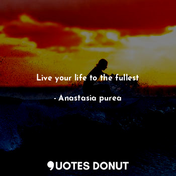  Live your life to the fullest... - Anastasia purea - Quotes Donut