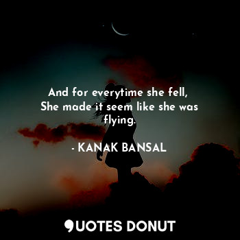 And for everytime she fell, 
She made it seem like she was flying.