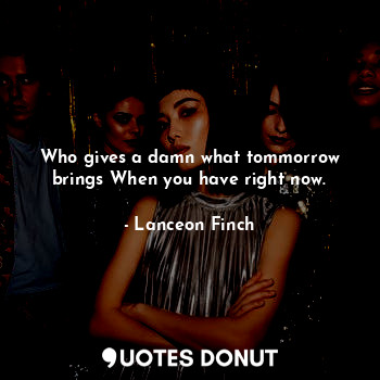  Who gives a damn what tommorrow brings When you have right now.... - Lanceon Finch - Quotes Donut