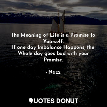 The Meaning of Life is a Promise to Yourself,
If one day Imbalance Happens, the Whole day goes bad with your Promise.