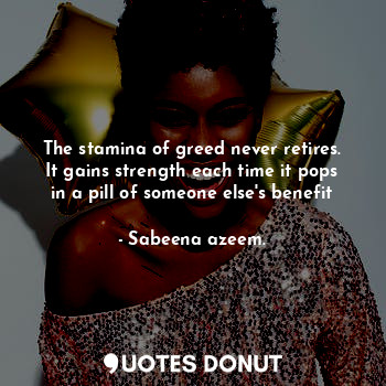  The stamina of greed never retires. It gains strength each time it pops in a pil... - Sabeena azeem. - Quotes Donut