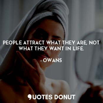 PEOPLE ATTRACT WHAT THEY ARE, NOT WHAT THEY WANT IN LIFE.