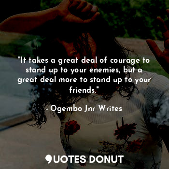 "It takes a great deal of courage to stand up to your enemies, but a great deal more to stand up to your friends."