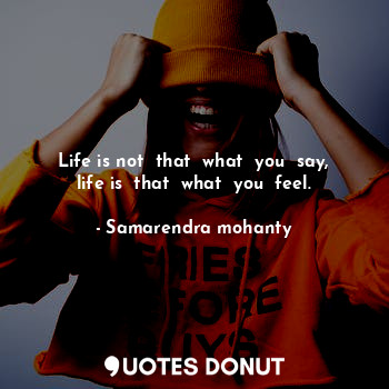  Life is not  that  what  you  say, life is  that  what  you  feel.... - Samarendra mohanty - Quotes Donut