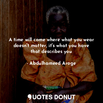  A time will come where what you wear doesn't matter, it's what you have that des... - Abdulhameed Aroge - Quotes Donut