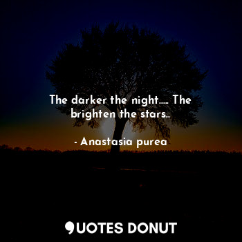 The darker the night..... The brighten the stars..