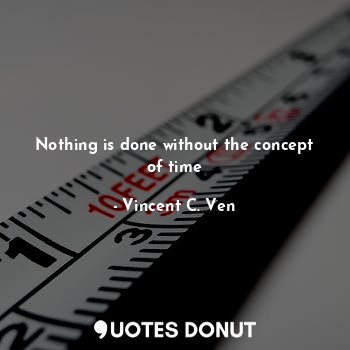 Nothing is done without the concept of time
