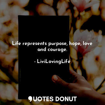  Life represents purpose, hope, love and courage.... - LiviLovingLife - Quotes Donut