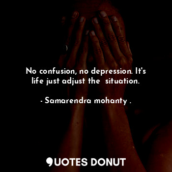 No confusion, no depression. It's life just adjust the  situation.