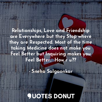 Relationships, Love and Friendship are Everywhere but they Stop where they are Respected. Most of the time taking Medicine does not make you Feel Better but Inquiring makes you Feel Better..  How r u??