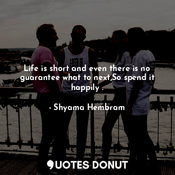 Life is short and even there is no guarantee what to next,So spend it happily .