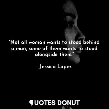 "Not all woman wants to stood behind a man, some of them wants to stood alongside them."