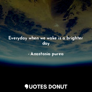Everyday when we wake is a brighter day