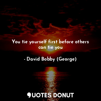  You tie yourself first before others can tie you... - David Bobby (George) - Quotes Donut