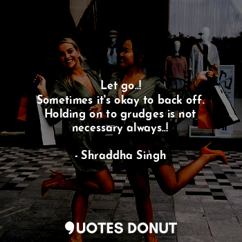 Let go..!
Sometimes it's okay to back off.
Holding on to grudges is not necessary always..!