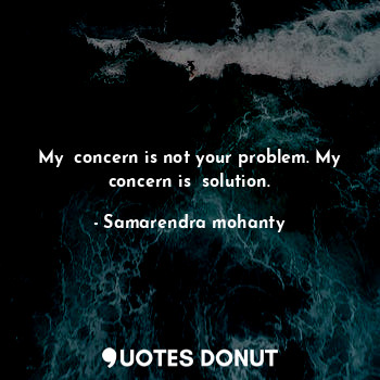 My  concern is not your problem. My concern is  solution.