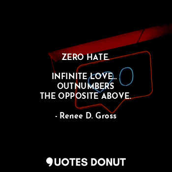  ZERO HATE.

INFINITE LOVE... 
OUTNUMBERS
THE OPPOSITE ABOVE.... - Renee D. Gross - Quotes Donut