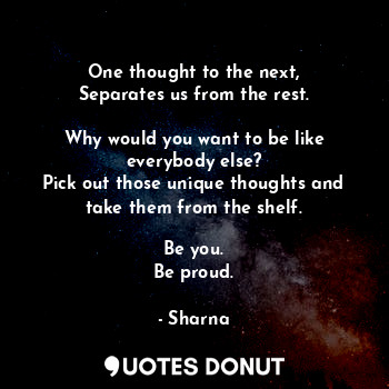 One thought to the next,
Separates us from the rest.

Why would you want to be like everybody else?
Pick out those unique thoughts and take them from the shelf.

Be you.
Be proud.